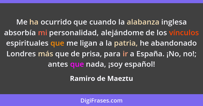 Me ha ocurrido que cuando la alabanza inglesa absorbía mi personalidad, alejándome de los vínculos espirituales que me ligan a la p... - Ramiro de Maeztu