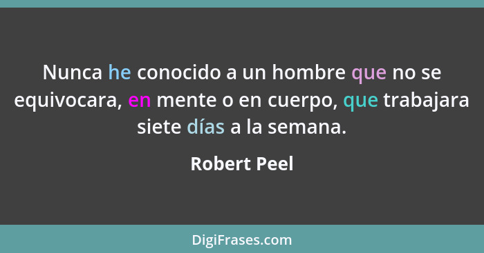 Nunca he conocido a un hombre que no se equivocara, en mente o en cuerpo, que trabajara siete días a la semana.... - Robert Peel