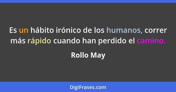 Es un hábito irónico de los humanos, correr más rápido cuando han perdido el camino.... - Rollo May