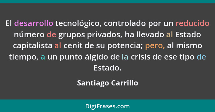 El desarrollo tecnológico, controlado por un reducido número de grupos privados, ha llevado al Estado capitalista al cenit de su p... - Santiago Carrillo