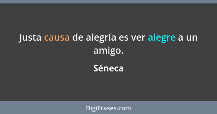 Justa causa de alegría es ver alegre a un amigo.... - Séneca