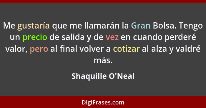 Me gustaría que me llamarán la Gran Bolsa. Tengo un precio de salida y de vez en cuando perderé valor, pero al final volver a c... - Shaquille O'Neal