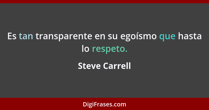 Es tan transparente en su egoísmo que hasta lo respeto.... - Steve Carrell