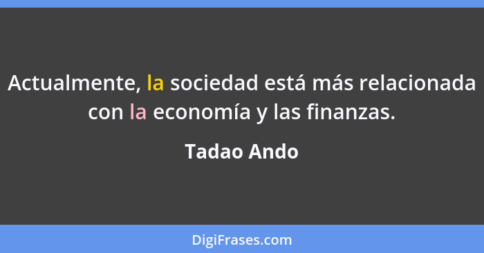 Actualmente, la sociedad está más relacionada con la economía y las finanzas.... - Tadao Ando