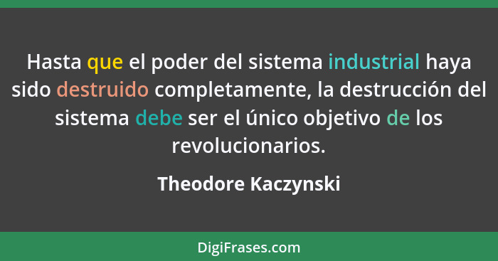 Hasta que el poder del sistema industrial haya sido destruido completamente, la destrucción del sistema debe ser el único objetiv... - Theodore Kaczynski