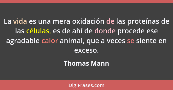 La vida es una mera oxidación de las proteínas de las células, es de ahí de donde procede ese agradable calor animal, que a veces se sie... - Thomas Mann