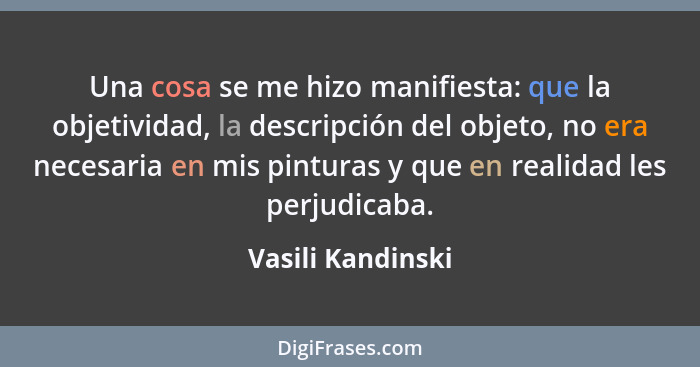 Una cosa se me hizo manifiesta: que la objetividad, la descripción del objeto, no era necesaria en mis pinturas y que en realidad l... - Vasili Kandinski