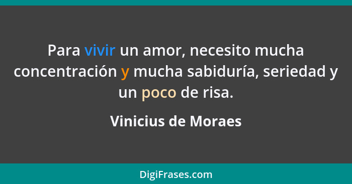 Para vivir un amor, necesito mucha concentración y mucha sabiduría, seriedad y un poco de risa.... - Vinicius de Moraes