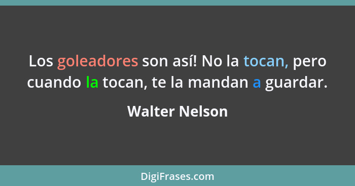 Los goleadores son así! No la tocan, pero cuando la tocan, te la mandan a guardar.... - Walter Nelson