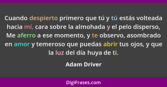 Cuando despierto primero que tú y tú estás volteada hacia mí, cara sobre la almohada y el pelo disperso, Me aferro a ese momento, y te o... - Adam Driver