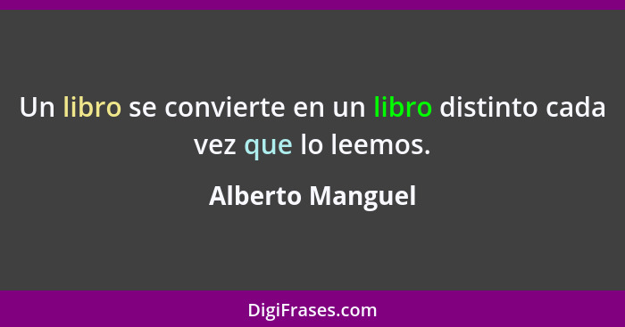 Un libro se convierte en un libro distinto cada vez que lo leemos.... - Alberto Manguel