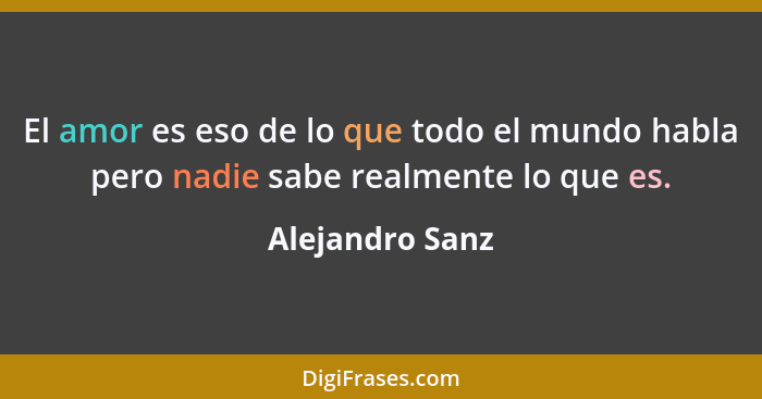 El amor es eso de lo que todo el mundo habla pero nadie sabe realmente lo que es.... - Alejandro Sanz