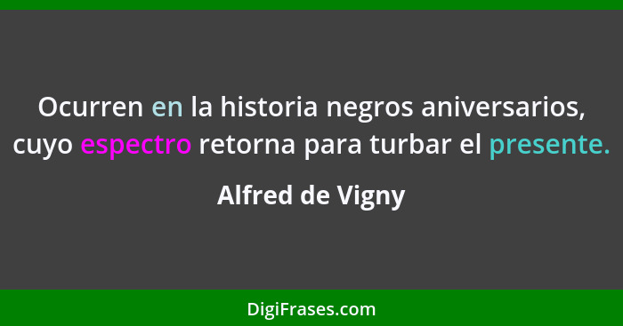 Ocurren en la historia negros aniversarios, cuyo espectro retorna para turbar el presente.... - Alfred de Vigny