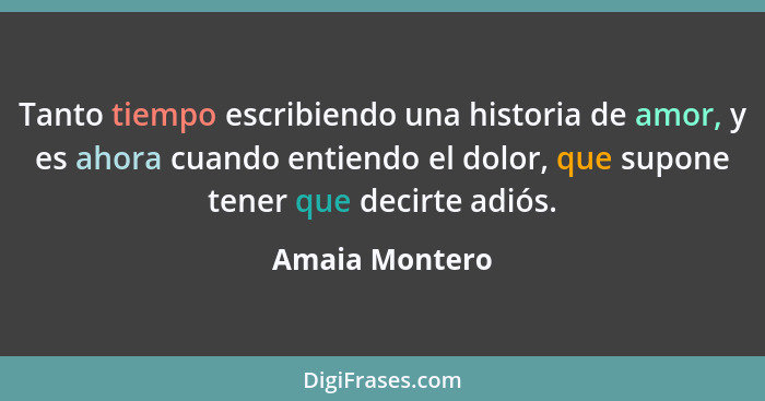 Tanto tiempo escribiendo una historia de amor, y es ahora cuando entiendo el dolor, que supone tener que decirte adiós.... - Amaia Montero