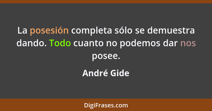 La posesión completa sólo se demuestra dando. Todo cuanto no podemos dar nos posee.... - André Gide