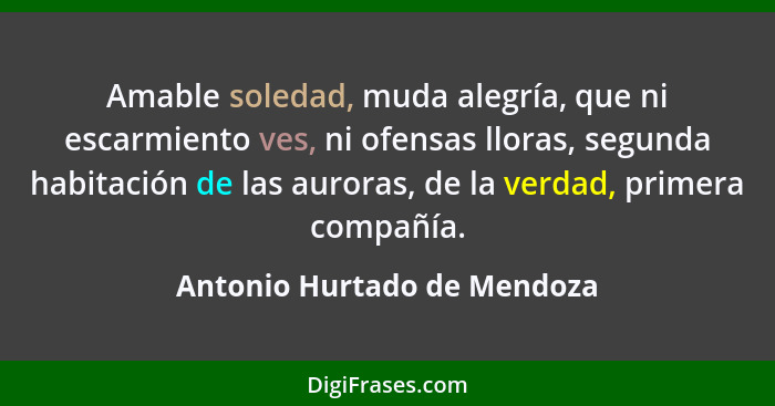 Amable soledad, muda alegría, que ni escarmiento ves, ni ofensas lloras, segunda habitación de las auroras, de la verdad,... - Antonio Hurtado de Mendoza