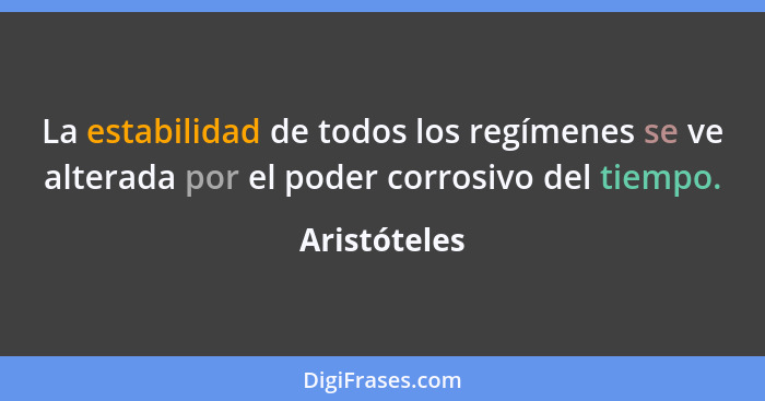 La estabilidad de todos los regímenes se ve alterada por el poder corrosivo del tiempo.... - Aristóteles