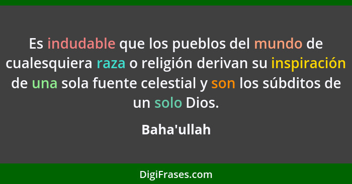 Es indudable que los pueblos del mundo de cualesquiera raza o religión derivan su inspiración de una sola fuente celestial y son los... - Baha'ullah