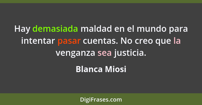Hay demasiada maldad en el mundo para intentar pasar cuentas. No creo que la venganza sea justicia.... - Blanca Miosi