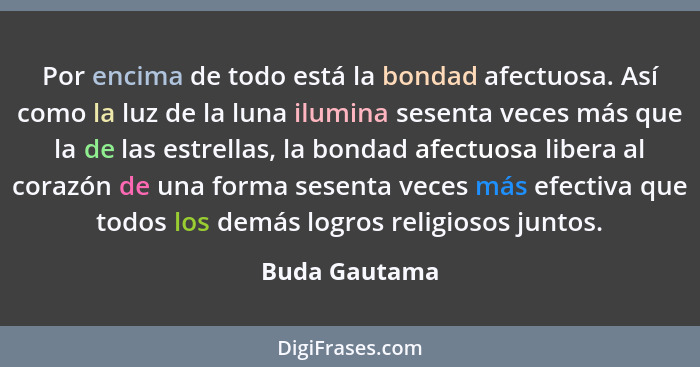 Por encima de todo está la bondad afectuosa. Así como la luz de la luna ilumina sesenta veces más que la de las estrellas, la bondad af... - Buda Gautama