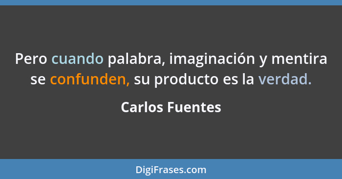 Pero cuando palabra, imaginación y mentira se confunden, su producto es la verdad.... - Carlos Fuentes