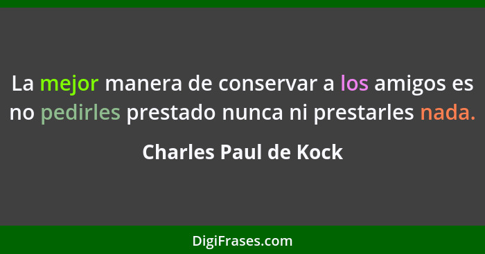 La mejor manera de conservar a los amigos es no pedirles prestado nunca ni prestarles nada.... - Charles Paul de Kock