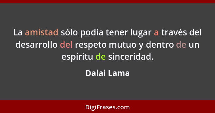 La amistad sólo podía tener lugar a través del desarrollo del respeto mutuo y dentro de un espíritu de sinceridad.... - Dalai Lama