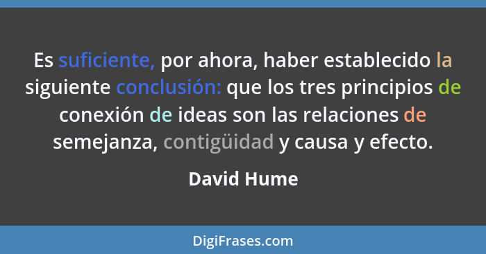 Es suficiente, por ahora, haber establecido la siguiente conclusión: que los tres principios de conexión de ideas son las relaciones de s... - David Hume