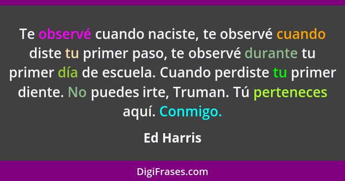 Te observé cuando naciste, te observé cuando diste tu primer paso, te observé durante tu primer día de escuela. Cuando perdiste tu primer... - Ed Harris