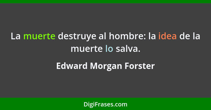 La muerte destruye al hombre: la idea de la muerte lo salva.... - Edward Morgan Forster