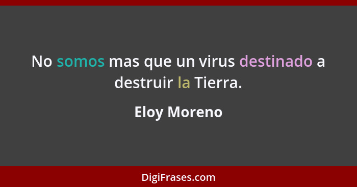 No somos mas que un virus destinado a destruir la Tierra.... - Eloy Moreno