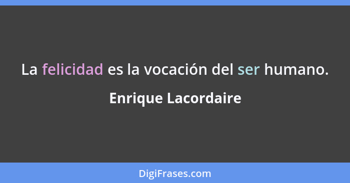 La felicidad es la vocación del ser humano.... - Enrique Lacordaire