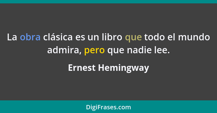 La obra clásica es un libro que todo el mundo admira, pero que nadie lee.... - Ernest Hemingway