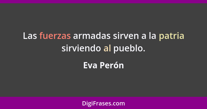 Las fuerzas armadas sirven a la patria sirviendo al pueblo.... - Eva Perón