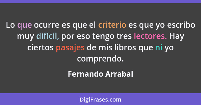 Lo que ocurre es que el criterio es que yo escribo muy difícil, por eso tengo tres lectores. Hay ciertos pasajes de mis libros que... - Fernando Arrabal