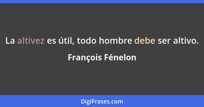 La altivez es útil, todo hombre debe ser altivo.... - François Fénelon