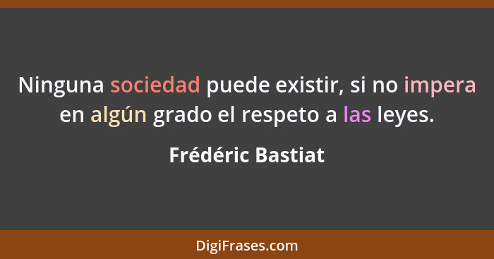 Ninguna sociedad puede existir, si no impera en algún grado el respeto a las leyes.... - Frédéric Bastiat