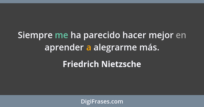 Siempre me ha parecido hacer mejor en aprender a alegrarme más.... - Friedrich Nietzsche