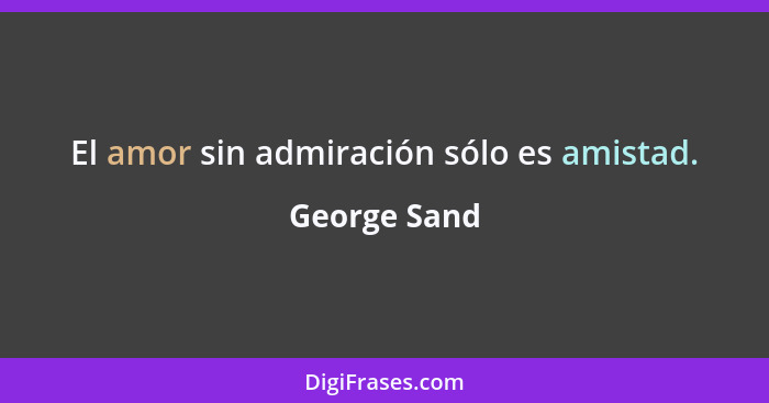 El amor sin admiración sólo es amistad.... - George Sand