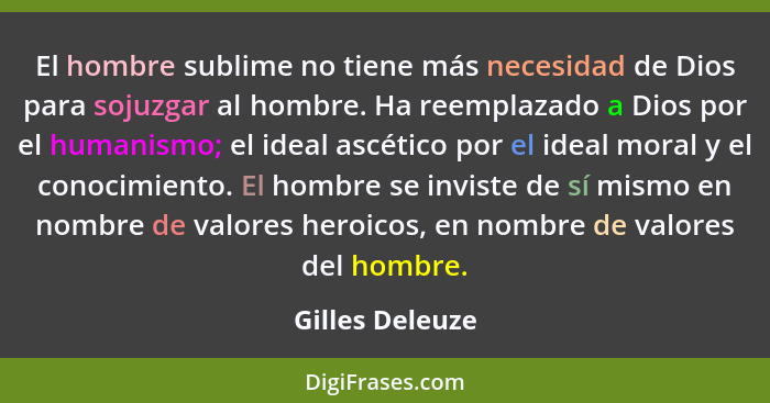 El hombre sublime no tiene más necesidad de Dios para sojuzgar al hombre. Ha reemplazado a Dios por el humanismo; el ideal ascético p... - Gilles Deleuze