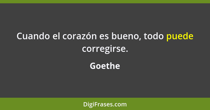 Cuando el corazón es bueno, todo puede corregirse.... - Goethe