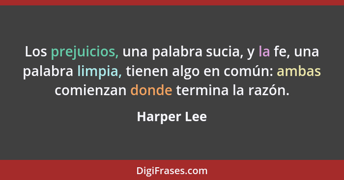 Los prejuicios, una palabra sucia, y la fe, una palabra limpia, tienen algo en común: ambas comienzan donde termina la razón.... - Harper Lee