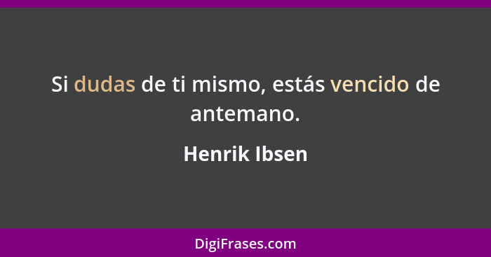 Si dudas de ti mismo, estás vencido de antemano.... - Henrik Ibsen