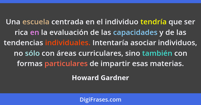 Una escuela centrada en el individuo tendría que ser rica en la evaluación de las capacidades y de las tendencias individuales. Inten... - Howard Gardner