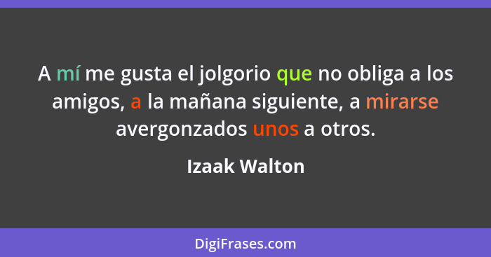 A mí me gusta el jolgorio que no obliga a los amigos, a la mañana siguiente, a mirarse avergonzados unos a otros.... - Izaak Walton