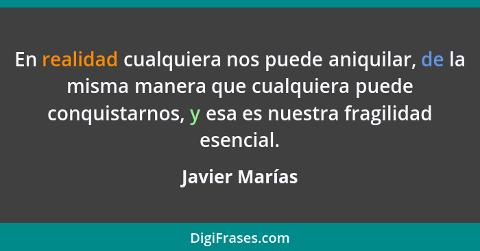 En realidad cualquiera nos puede aniquilar, de la misma manera que cualquiera puede conquistarnos, y esa es nuestra fragilidad esencia... - Javier Marías