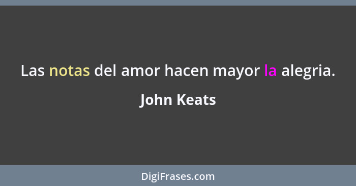 Las notas del amor hacen mayor la alegria.... - John Keats