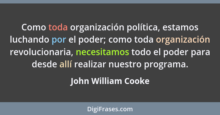 Como toda organización política, estamos luchando por el poder; como toda organización revolucionaria, necesitamos todo el poder... - John William Cooke
