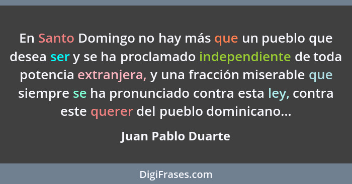 En Santo Domingo no hay más que un pueblo que desea ser y se ha proclamado independiente de toda potencia extranjera, y una fracci... - Juan Pablo Duarte