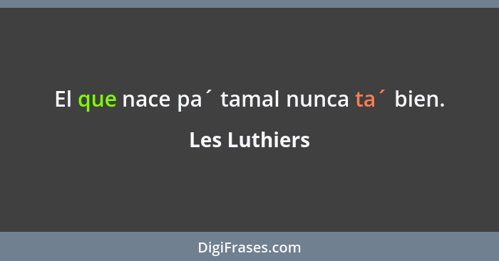 El que nace pa´ tamal nunca ta´ bien.... - Les Luthiers